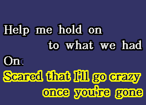 Help me hold on
to What we had

On.
MMMW