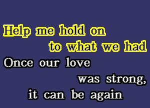 in m m
Once our love
was strong,

it can be again