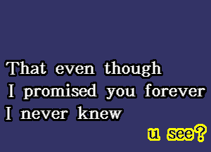 That even though

I promised you forever

I never knew
m?