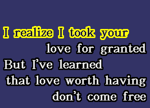 E E
love for granted

But Fve learned

that love worth having
don,t come free