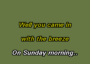 Well you came in

with the breeze

On Sunday morning