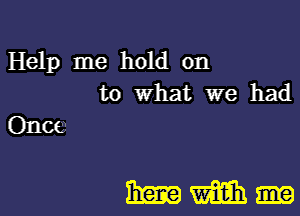 Help me hold on
to What we had

Once

3mm-