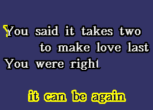 You said it takes two
to make love last
You were righi

mm- l