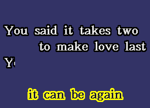 You said it takes two
to make love last
Y.

mm- l