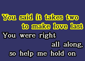 mmm
mmmm
Youwereright

all along,
so help me hold on