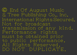 (3) End Of August Music
81 Tree Publishing (30., Inc.

International Rights Secured.
Not for broadcast
transmission of any kind.
Performance rights

must be obtained prior

to public performance.

All Rights Reserved.
DO NOT DUPLICATE.