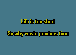 Life is too short

So why waste precious time