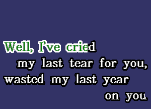 mmmd

my last tear for you,
wasted my last year
on you