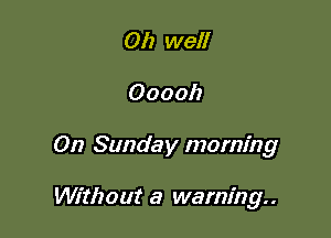 Oh well

000011

On Sunday morning

Without a warning