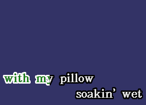 m my pillow

soakin wet