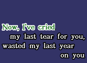 Hm

my last tear for you,
wasted my last year
on you