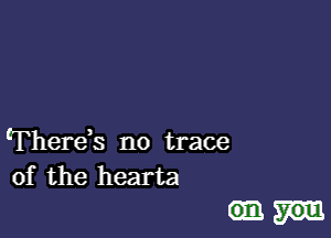 IThere,s no trace
of the hearta