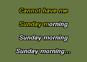 Cannot have me
Sunday morning

Sunday morning

Sunday morning...