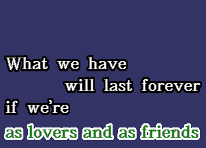 What we have
Will last forever
if we,re

EBMEB