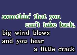 m
m m bae'k,
big Wind blows
and you hear
a little crack