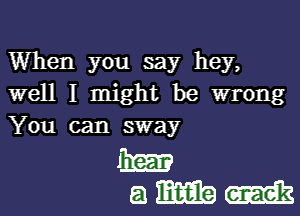 When you say hey,
well I might be wrong

You can sway