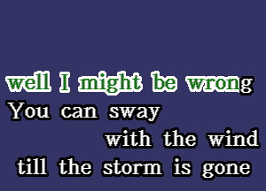 mummg

You can sway
With the Wind
till the storm is gone