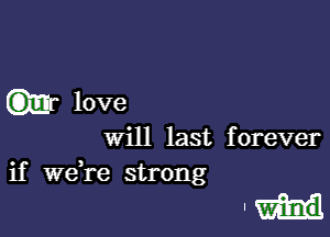 love

will last forever
if Wdre strong

. Wind