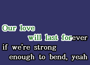 Will I593 .ever

if Wdre strong
enough to bend, yeah