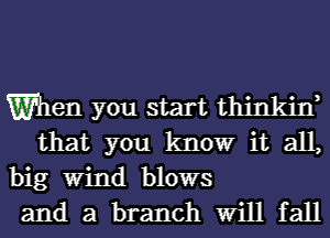 men you start thinkiw
that you know it all,

big Wind blows

and a branch Will fall