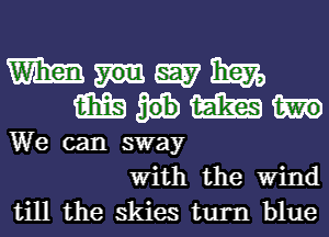 W W Em,
m m
We can sway
With the Wind

till the skies turn blue