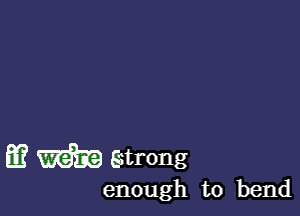 m m Strong

enough to bend