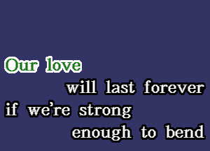 will last forever
if Wdre strong
enough to bend