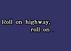 Roll on highway,

roll on