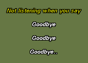 Not listening when you say

Goodb ye
Goodb ye

Goadb ye. .