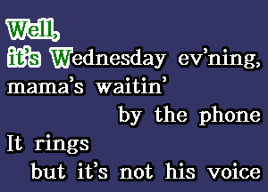 E33 Wednesday evhing,
mamab waitif

by the phone

It rings
but ifs not his voice