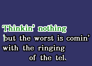 W
but the worst is comin
With the ringing

of the teL