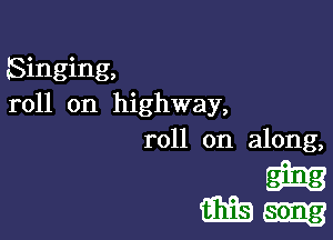 Singing,
roll on highway,

roll on along,

wan