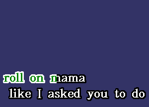 mm 03 mama
like I asked you to do