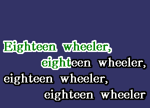 m
Ween Wheeler,

eighteen Wheeler,
eighteen Wheeler