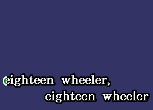 Ceighteen wheeler,
eighteen wheeler