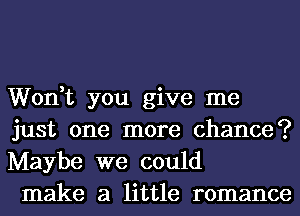 Won,t you give me
just one more chance?
Maybe we could

make a little romance