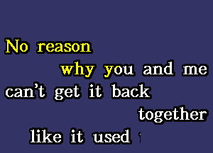 No reason
why you and me

carft get it back

together
like it used '