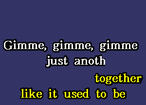 Gimme, gimme, gimme
just anoth

together
like it used to be