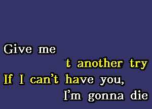 Give me

t another try
If I cadt have you,
Fm gonna die