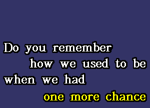 Do you remember

how we used to be
When we had

one more chance