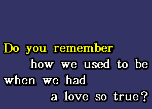 Do you remember

how we used to be
When we had
a love so true?