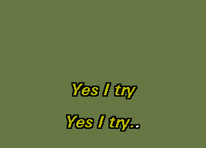 Yes I try
Yes I try..