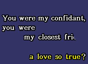 You were my confidant,
you were

my closest f riu-

a love so true?