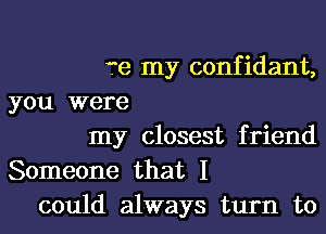 fe my confidant,
you were
my closest friend
Someone that I
could always turn to