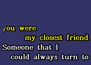 you were

my closest friend
Someone that I
could always turn to