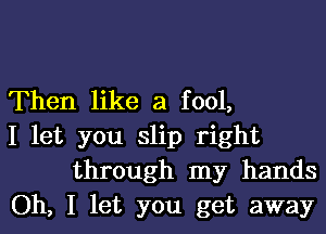 Then like a fool,

I let you slip right
through my hands

Oh, I let you get away