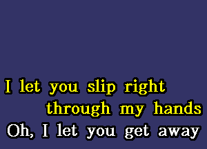 I let you slip right
through my hands
Oh, I let you get away