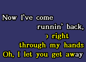 Now Fve come
runnin back,

) right
through my hands
Oh, I let you get away