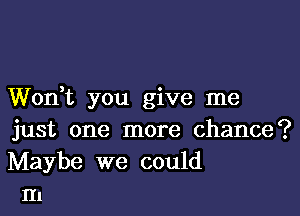 Wodt you give me

just one more chance?

Maybe we could
III