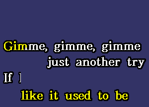 Gimme, gimme, gimme
just another try
If

like it used to be